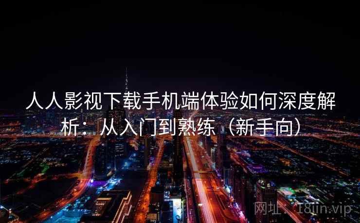 人人影视下载手机端体验如何深度解析：从入门到熟练（新手向）