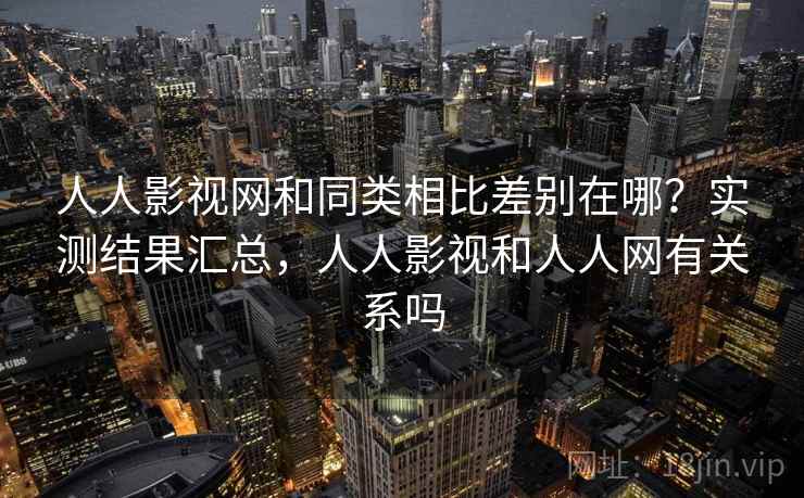 人人影视网和同类相比差别在哪？实测结果汇总，人人影视和人人网有关系吗