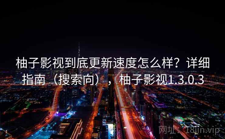 柚子影视到底更新速度怎么样？详细指南（搜索向），柚子影视1.3.0.3
