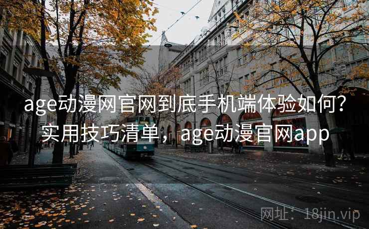 age动漫网官网到底手机端体验如何？实用技巧清单，age动漫官网app