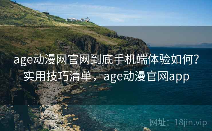 age动漫网官网到底手机端体验如何？实用技巧清单，age动漫官网app