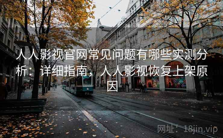 人人影视官网常见问题有哪些实测分析：详细指南，人人影视恢复上架原因