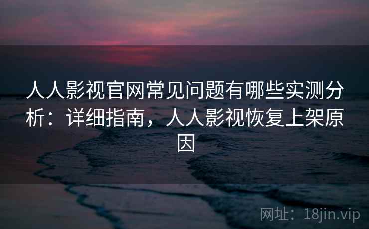 人人影视官网常见问题有哪些实测分析：详细指南，人人影视恢复上架原因