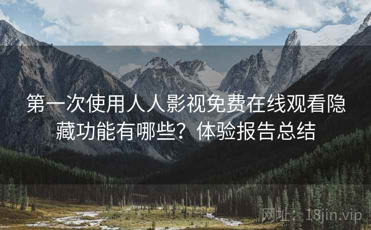 第一次使用人人影视免费在线观看隐藏功能有哪些？体验报告总结