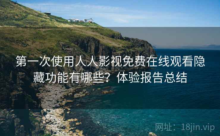 第一次使用人人影视免费在线观看隐藏功能有哪些？体验报告总结
