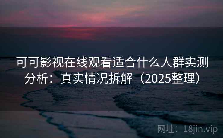 可可影视在线观看适合什么人群实测分析：真实情况拆解（2025整理）