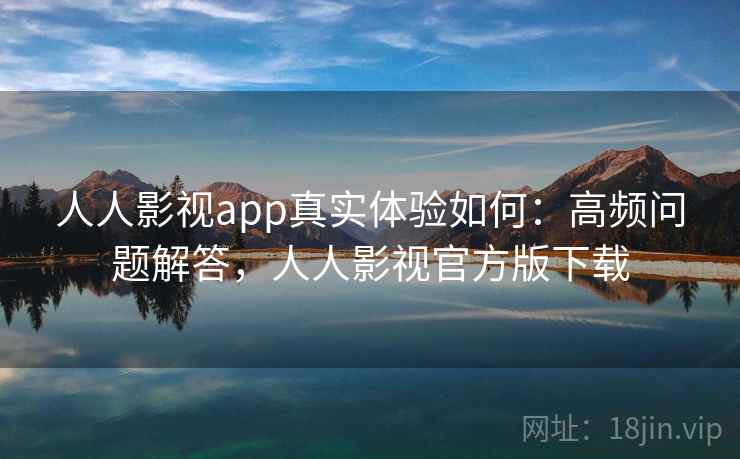 人人影视app真实体验如何：高频问题解答，人人影视官方版下载