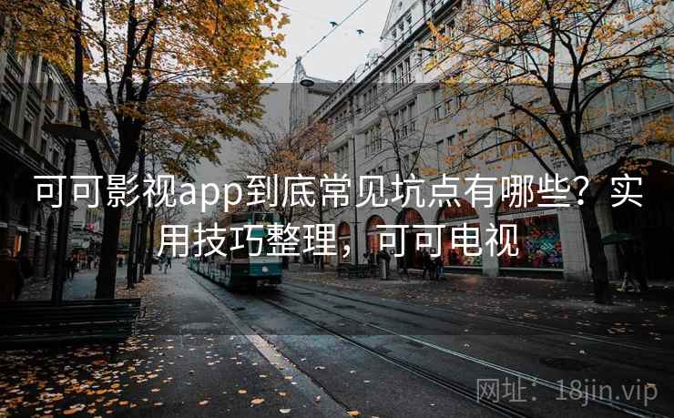 可可影视app到底常见坑点有哪些？实用技巧整理，可可电视