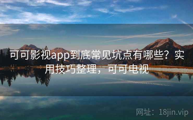 可可影视app到底常见坑点有哪些？实用技巧整理，可可电视