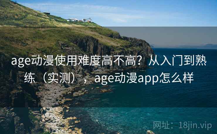 age动漫使用难度高不高？从入门到熟练（实测），age动漫app怎么样
