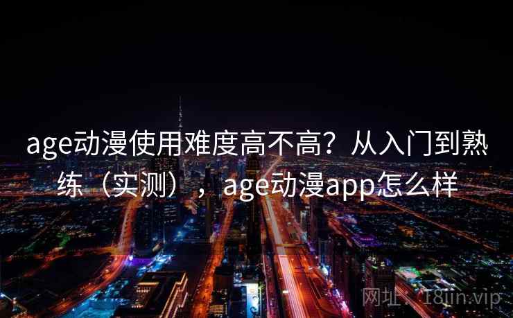 age动漫使用难度高不高？从入门到熟练（实测），age动漫app怎么样