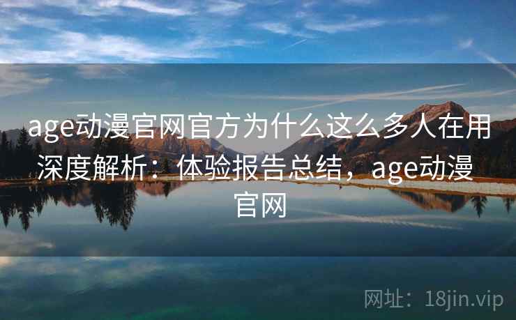 age动漫官网官方为什么这么多人在用深度解析：体验报告总结，age动漫 官网