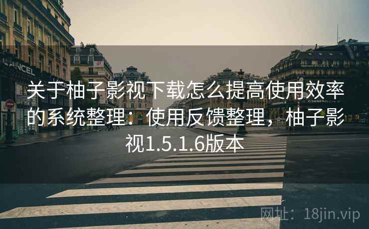 关于柚子影视下载怎么提高使用效率的系统整理：使用反馈整理，柚子影视1.5.1.6版本