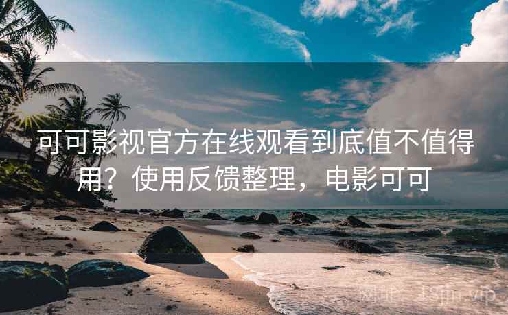 可可影视官方在线观看到底值不值得用？使用反馈整理，电影可可