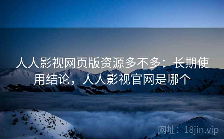 人人影视网页版资源多不多：长期使用结论，人人影视官网是哪个