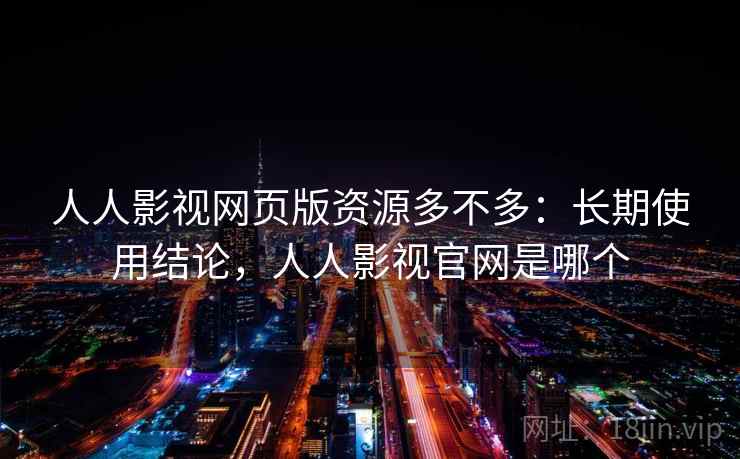 人人影视网页版资源多不多：长期使用结论，人人影视官网是哪个
