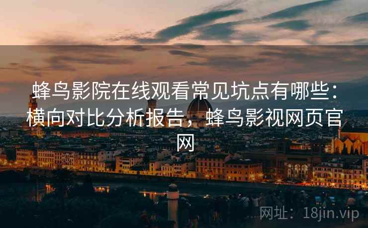蜂鸟影院在线观看常见坑点有哪些：横向对比分析报告，蜂鸟影视网页官网