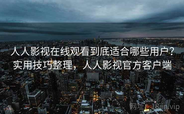 人人影视在线观看到底适合哪些用户？实用技巧整理，人人影视官方客户端