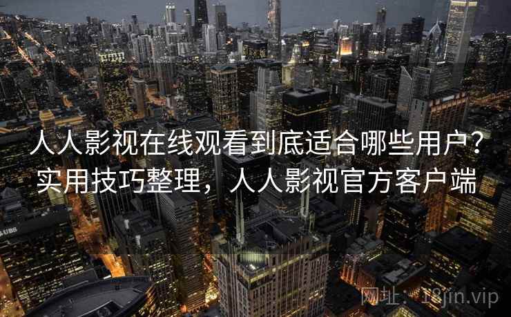 人人影视在线观看到底适合哪些用户？实用技巧整理，人人影视官方客户端