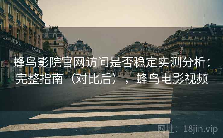 蜂鸟影院官网访问是否稳定实测分析：完整指南（对比后），蜂鸟电影视频