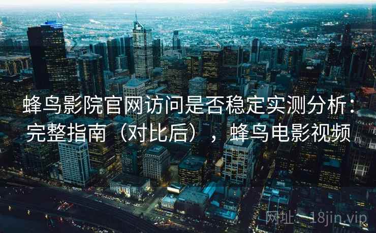 蜂鸟影院官网访问是否稳定实测分析：完整指南（对比后），蜂鸟电影视频