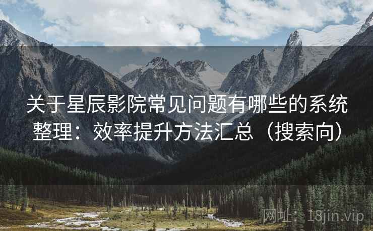 关于星辰影院常见问题有哪些的系统整理：效率提升方法汇总（搜索向）