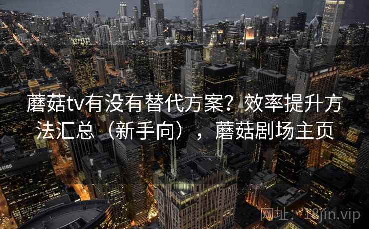 蘑菇tv有没有替代方案？效率提升方法汇总（新手向），蘑菇剧场主页