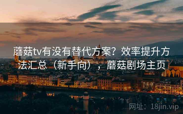 蘑菇tv有没有替代方案？效率提升方法汇总（新手向），蘑菇剧场主页