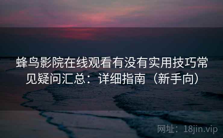 蜂鸟影院在线观看有没有实用技巧常见疑问汇总：详细指南（新手向）