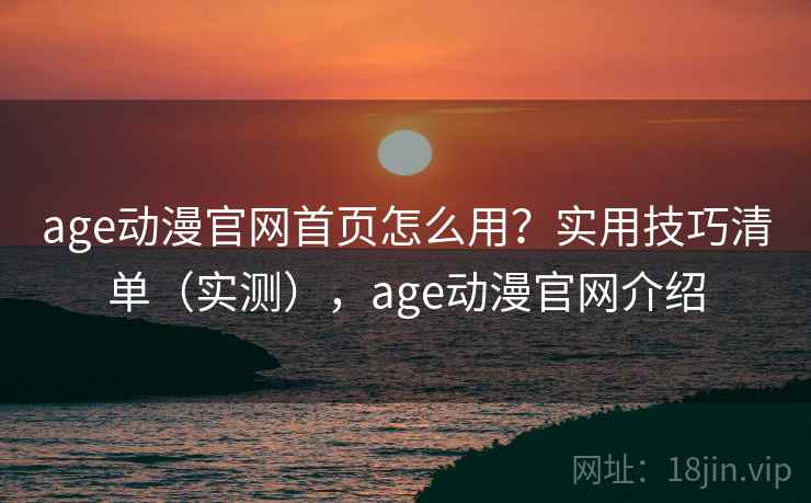 age动漫官网首页怎么用？实用技巧清单（实测），age动漫官网介绍
