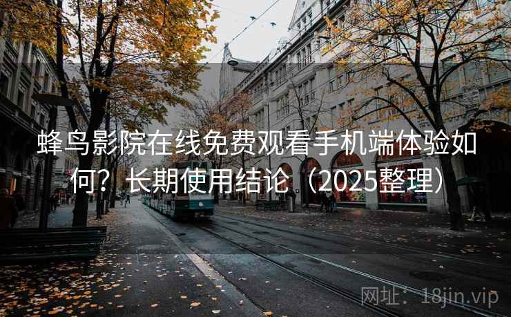 蜂鸟影院在线免费观看手机端体验如何？长期使用结论（2025整理）