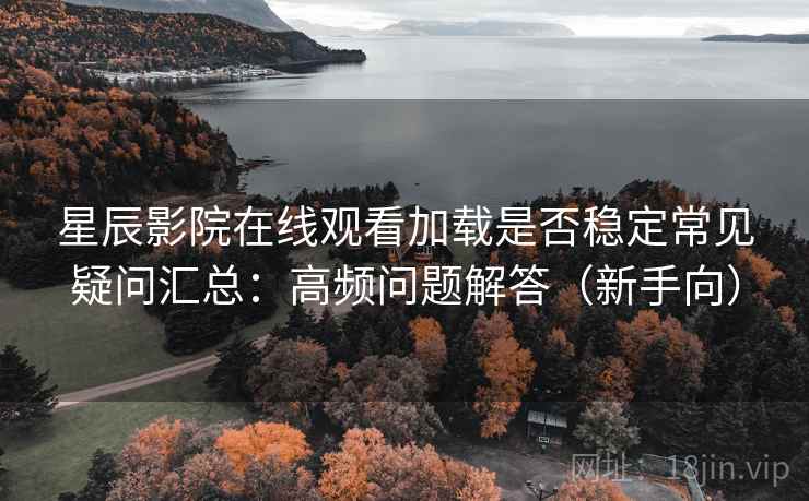 星辰影院在线观看加载是否稳定常见疑问汇总：高频问题解答（新手向）