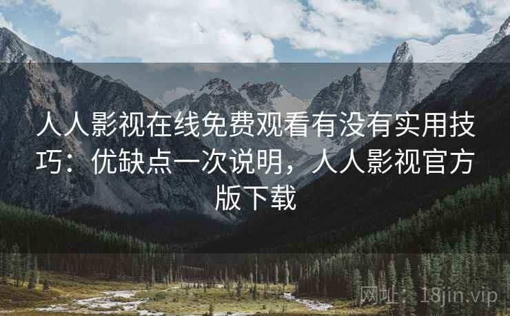人人影视在线免费观看有没有实用技巧：优缺点一次说明，人人影视官方版下载