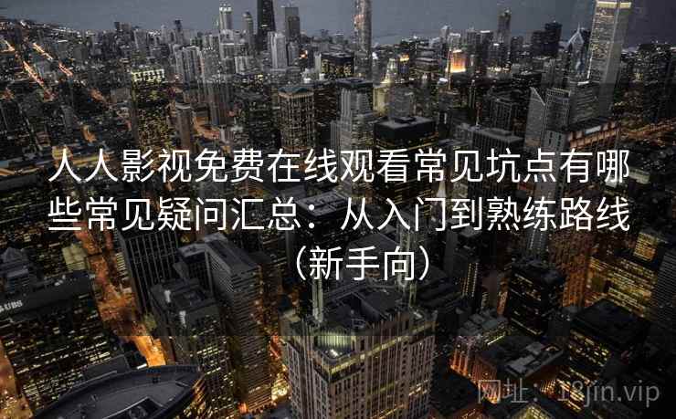 人人影视免费在线观看常见坑点有哪些常见疑问汇总：从入门到熟练路线（新手向）
