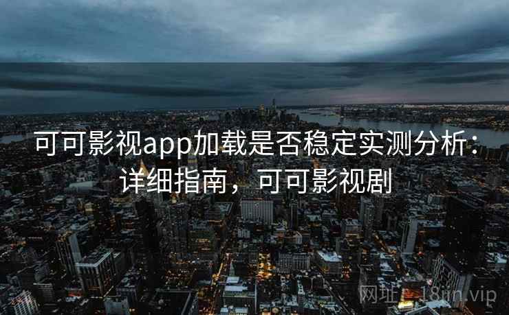 可可影视app加载是否稳定实测分析：详细指南，可可影视剧