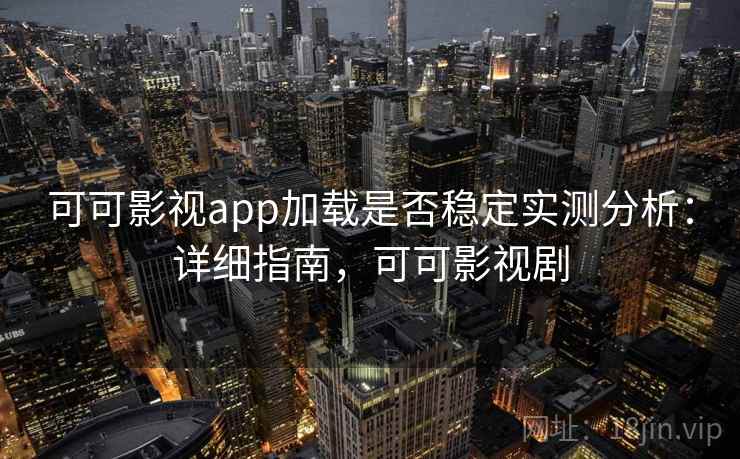可可影视app加载是否稳定实测分析：详细指南，可可影视剧
