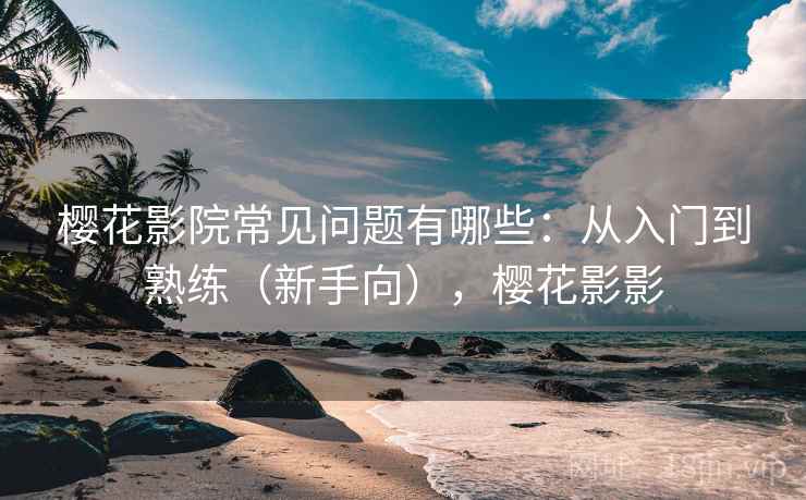 樱花影院常见问题有哪些：从入门到熟练（新手向），樱花影影