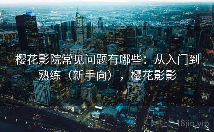 樱花影院常见问题有哪些：从入门到熟练（新手向），樱花影影