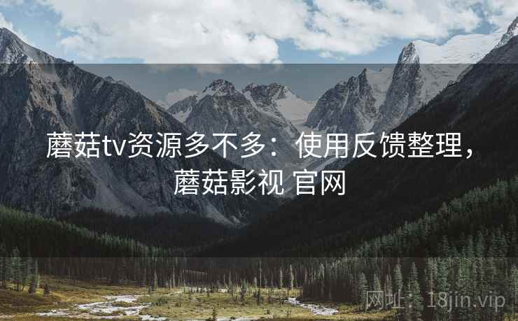 蘑菇tv资源多不多：使用反馈整理，蘑菇影视 官网