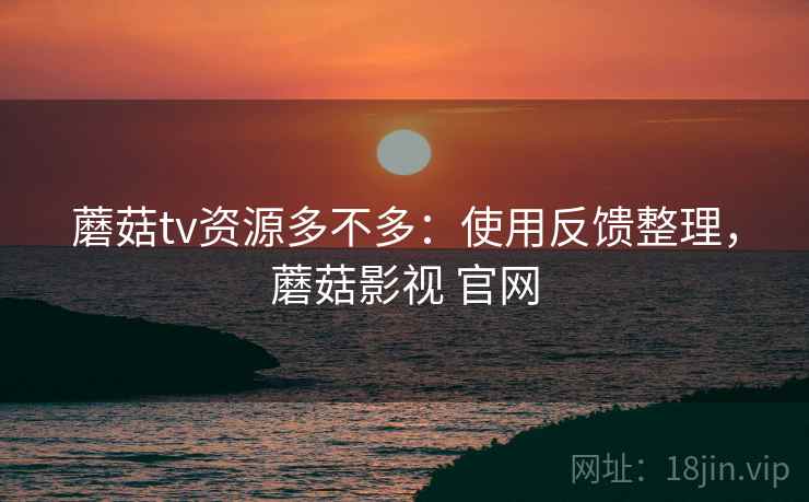 蘑菇tv资源多不多：使用反馈整理，蘑菇影视 官网