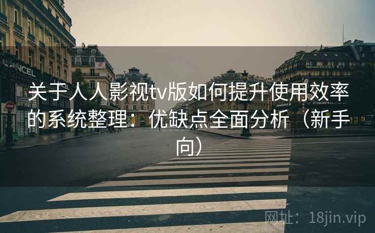 关于人人影视tv版如何提升使用效率的系统整理：优缺点全面分析（新手向）