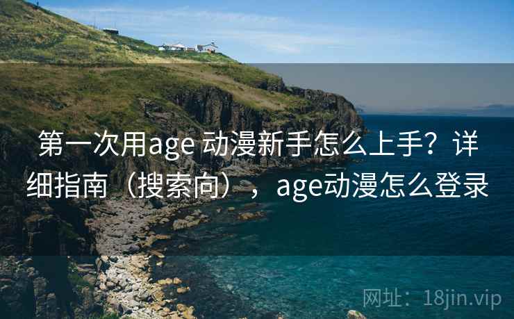 第一次用age 动漫新手怎么上手？详细指南（搜索向），age动漫怎么登录