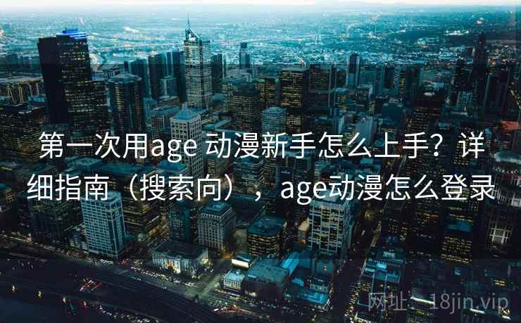 第一次用age 动漫新手怎么上手？详细指南（搜索向），age动漫怎么登录