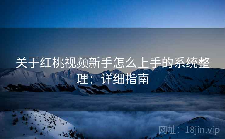 关于红桃视频新手怎么上手的系统整理：详细指南