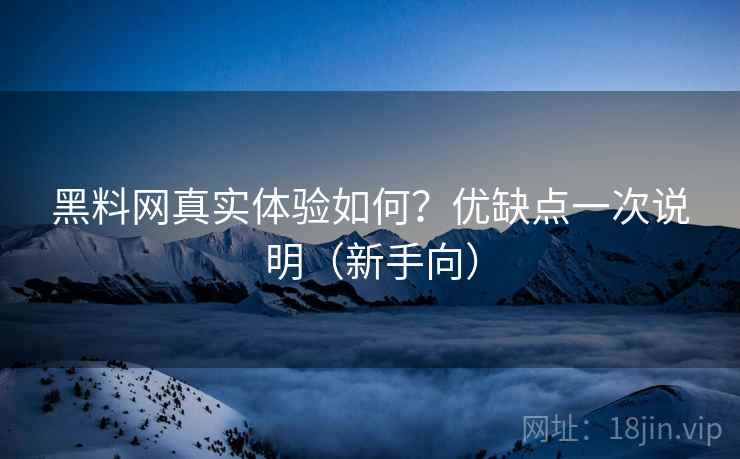 黑料网真实体验如何？优缺点一次说明（新手向）