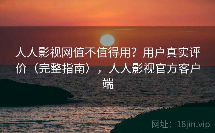 人人影视网值不值得用？用户真实评价（完整指南），人人影视官方客户端