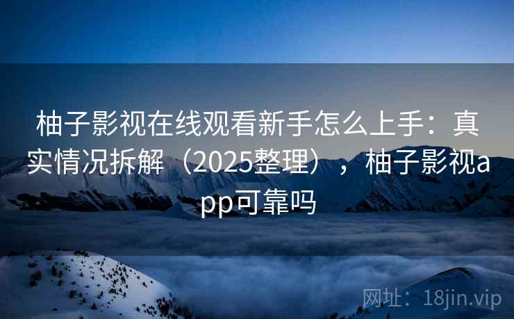 柚子影视在线观看新手怎么上手：真实情况拆解（2025整理），柚子影视app可靠吗