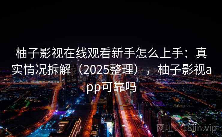 柚子影视在线观看新手怎么上手：真实情况拆解（2025整理），柚子影视app可靠吗