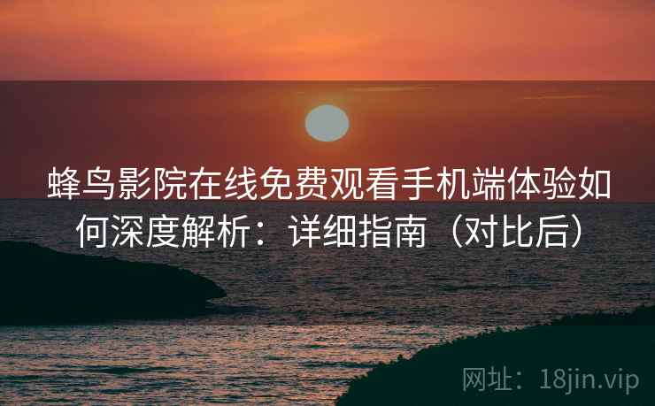 蜂鸟影院在线免费观看手机端体验如何深度解析：详细指南（对比后）