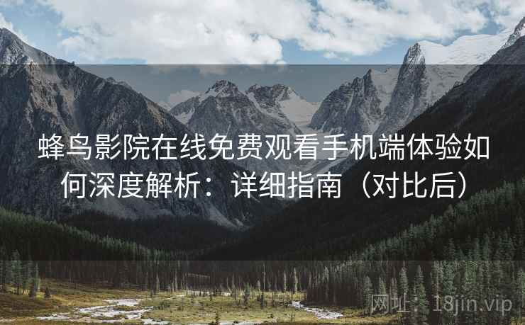 蜂鸟影院在线免费观看手机端体验如何深度解析：详细指南（对比后）